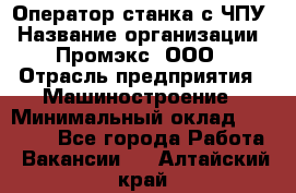 Оператор станка с ЧПУ › Название организации ­ Промэкс, ООО › Отрасль предприятия ­ Машиностроение › Минимальный оклад ­ 70 000 - Все города Работа » Вакансии   . Алтайский край